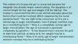 The mother of a 9-year-old girl is concerned because her daughter has already begun menstruating. The daughter is of normal height for her age and weighs 150 lbs (68 kg). The mother is concerned that this is not normal and asks about the factors that could be involved. Which response by the nurse would be best? "You are right to be concerned, as 9 is not a normal age to begin menstruation; lack of proper nutrition may be a contributing factor." "Nine is a completely normal age to begin menstruation; the age of menarche is governed completely by genetics." "It has become more common for girls to start their periods as early as 9; her weight may be a contributing factor." "Nine is an early age to begin menstruation; anorexia nervosa may be a contributing factor."