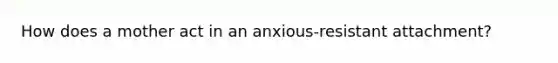 How does a mother act in an anxious-resistant attachment?