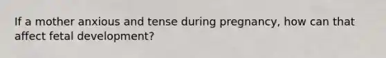 If a mother anxious and tense during pregnancy, how can that affect <a href='https://www.questionai.com/knowledge/kmyRuaFuMz-fetal-development' class='anchor-knowledge'>fetal development</a>?