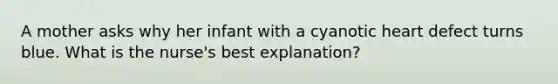 A mother asks why her infant with a cyanotic heart defect turns blue. What is the nurse's best explanation?