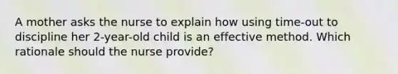 A mother asks the nurse to explain how using time-out to discipline her 2-year-old child is an effective method. Which rationale should the nurse provide?