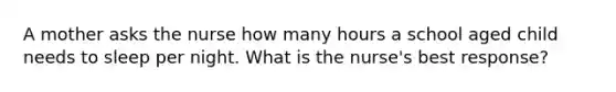 A mother asks the nurse how many hours a school aged child needs to sleep per night. What is the nurse's best response?