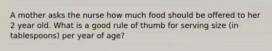 A mother asks the nurse how much food should be offered to her 2 year old. What is a good rule of thumb for serving size (in tablespoons) per year of age?