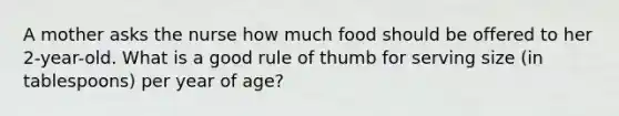 A mother asks the nurse how much food should be offered to her 2-year-old. What is a good rule of thumb for serving size (in tablespoons) per year of age?