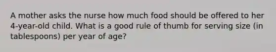 A mother asks the nurse how much food should be offered to her 4-year-old child. What is a good rule of thumb for serving size (in tablespoons) per year of age?