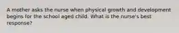 A mother asks the nurse when physical growth and development begins for the school aged child. What is the nurse's best response?