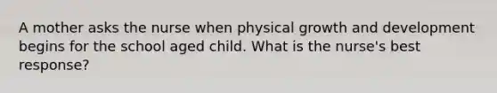 A mother asks the nurse when physical growth and development begins for the school aged child. What is the nurse's best response?