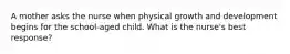 A mother asks the nurse when physical growth and development begins for the school-aged child. What is the nurse's best response?