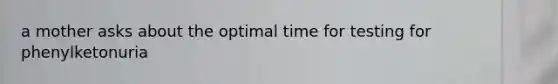 a mother asks about the optimal time for testing for phenylketonuria