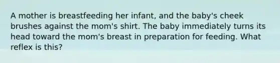 A mother is breastfeeding her infant, and the baby's cheek brushes against the mom's shirt. The baby immediately turns its head toward the mom's breast in preparation for feeding. What reflex is this?