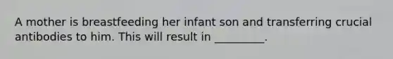 A mother is breastfeeding her infant son and transferring crucial antibodies to him. This will result in _________.