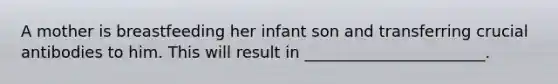 A mother is breastfeeding her infant son and transferring crucial antibodies to him. This will result in _______________________.