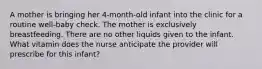 A mother is bringing her 4-month-old infant into the clinic for a routine well-baby check. The mother is exclusively breastfeeding. There are no other liquids given to the infant. What vitamin does the nurse anticipate the provider will prescribe for this infant?