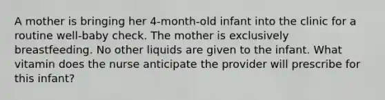 A mother is bringing her 4-month-old infant into the clinic for a routine well-baby check. The mother is exclusively breastfeeding. No other liquids are given to the infant. What vitamin does the nurse anticipate the provider will prescribe for this infant?