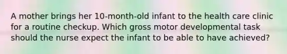 A mother brings her 10-month-old infant to the health care clinic for a routine checkup. Which gross motor developmental task should the nurse expect the infant to be able to have achieved?