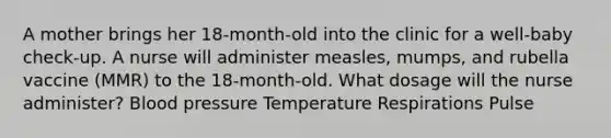 A mother brings her 18-month-old into the clinic for a well-baby check-up. A nurse will administer measles, mumps, and rubella vaccine (MMR) to the 18-month-old. What dosage will the nurse administer? Blood pressure Temperature Respirations Pulse