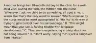 A mother brings her 28-month old boy to the clinic for a well-child visit. During the visit, the mother tells the nurse, "Whenever I ask my child to do something, all I get is no. It seems like that's the only word he knows." Which response by the nurse would be most appropriate? A. "His 'no' is his way of trying to gain control over his surroundings." B. "This might mean that your son is having trouble with language development." C. "Your son is experiencing anxiety about you not being around." D. "Don't worry, saying 'no' is just a carryover from infancy."