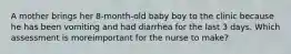 A mother brings her 8-month-old baby boy to the clinic because he has been vomiting and had diarrhea for the last 3 days. Which assessment is moreimportant for the nurse to make?