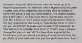 A mother brings her child into the clinic for follow up after beginning treatment for Attention Deficit Hyperactivity Disorder (ADHD). One of the outcomes was for the child to complete homework within a one hour time interval. The mother reports that it still takes 1 1/2 hours but that is dramatically reduced from the 3 hours or more before beginning treatment. What is the best response for the nurse to make to the child? a) "Mom, can you sit with him to make sure he meets the outcome?" b) "You will have to do better next time" c) "That's okay. I will just change the plan of care" d) "You have done a great job by focusing on your homework and doing it in much less time. Do you think by your next visit that you can get it down to an hour?"