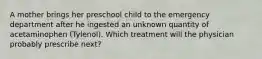 A mother brings her preschool child to the emergency department after he ingested an unknown quantity of acetaminophen (Tylenol). Which treatment will the physician probably prescribe next?