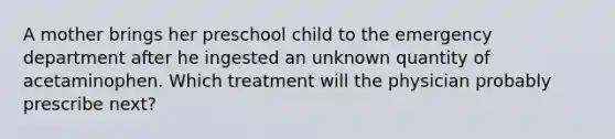 A mother brings her preschool child to the emergency department after he ingested an unknown quantity of acetaminophen. Which treatment will the physician probably prescribe next?