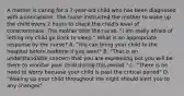 A mother is caring for a 7-year-old child who has been diagnosed with a concussion. The nurse instructed the mother to wake up the child every 2 hours to check the child's level of consciousness. The mother tells the nurse, "I am really afraid of letting my child go back to sleep." What is an appropriate response by the nurse? A. "You can bring your child to the hospital before bedtime if you want" B. "That is an understandable concern that you are expressing but you will be there to monitor your child during this period." C. "There is no need to worry becuase your child is past the critical period" D. "Waking up your child throughout the night should alert you to any changes"