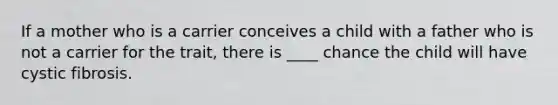 If a mother who is a carrier conceives a child with a father who is not a carrier for the trait, there is ____ chance the child will have cystic fibrosis.