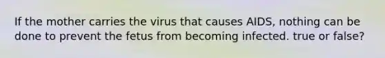 If the mother carries the virus that causes AIDS, nothing can be done to prevent the fetus from becoming infected. true or false?