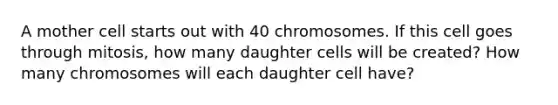 A mother cell starts out with 40 chromosomes. If this cell goes through mitosis, how many daughter cells will be created? How many chromosomes will each daughter cell have?