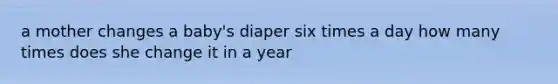 a mother changes a baby's diaper six times a day how many times does she change it in a year