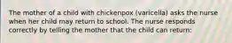 The mother of a child with chickenpox (varicella) asks the nurse when her child may return to school. The nurse responds correctly by telling the mother that the child can return: