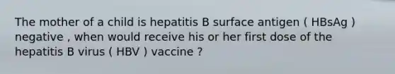 The mother of a child is hepatitis B surface antigen ( HBsAg ) negative , when would receive his or her first dose of the hepatitis B virus ( HBV ) vaccine ?