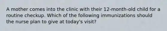 A mother comes into the clinic with their 12-month-old child for a routine checkup. Which of the following immunizations should the nurse plan to give at today's visit?