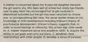 A mother is concerned about her 9-year-old daughter because the girl seems shy. She does well at school but rarely has friends over to play. Mom has encouraged her to get involved in afterschool activities but the girl has been reluctant to choose one. In conceptualizing this case, the social worker draws on his knowledge of child development including Erikson's theory of psychosocial development. Erikson's theory suggests that, in order to avoid feelings of inferiority, this school-age child needs to: A. master important social and academic skills. B. acquire the ability to set goals and carry out plans. C. establish close relationships with other people. D. develop a sense of purpose.