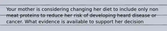 Your mother is considering changing her diet to include only non meat proteins to reduce her risk of developing heard disease or cancer. What evidence is available to support her decision