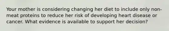 Your mother is considering changing her diet to include only non-meat proteins to reduce her risk of developing heart disease or cancer. What evidence is available to support her decision?