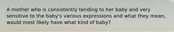 A mother who is consistently tending to her baby and very sensitive to the baby's various expressions and what they mean, would most likely have what kind of baby?