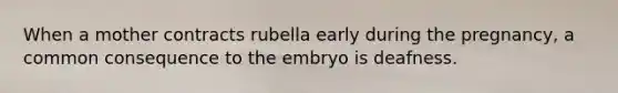 When a mother contracts rubella early during the pregnancy, a common consequence to the embryo is deafness.