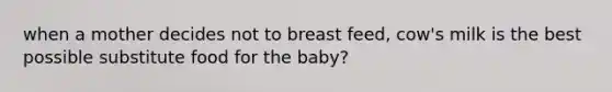 when a mother decides not to breast feed, cow's milk is the best possible substitute food for the baby?