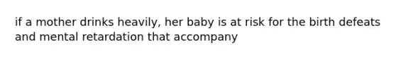 if a mother drinks heavily, her baby is at risk for the birth defeats and mental retardation that accompany