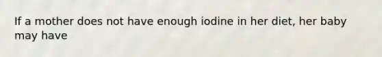 If a mother does not have enough iodine in her diet, her baby may have