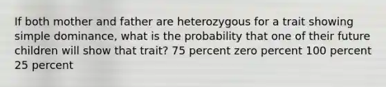 If both mother and father are heterozygous for a trait showing simple dominance, what is the probability that one of their future children will show that trait? 75 percent zero percent 100 percent 25 percent