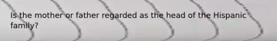 Is the mother or father regarded as the head of the Hispanic family?