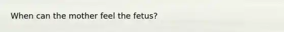 When can the mother feel the fetus?