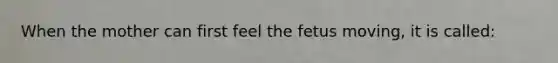 When the mother can first feel the fetus moving, it is called: