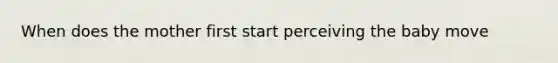 When does the mother first start perceiving the baby move