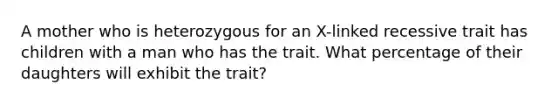 A mother who is heterozygous for an X-linked recessive trait has children with a man who has the trait. What percentage of their daughters will exhibit the trait?