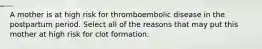 A mother is at high risk for thromboembolic disease in the postpartum period. Select all of the reasons that may put this mother at high risk for clot formation.