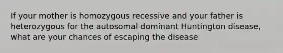 If your mother is homozygous recessive and your father is heterozygous for the autosomal dominant Huntington disease, what are your chances of escaping the disease