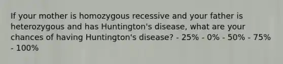 If your mother is homozygous recessive and your father is heterozygous and has Huntington's disease, what are your chances of having Huntington's disease? - 25% - 0% - 50% - 75% - 100%